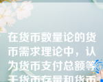 在货币数量论的货币需求理论中，认为货币支付总额等于货币存量和货币流通速度的乘积。特别重视货币支出的数量和速度的理论是（）。