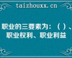 职业的三要素为：（）、职业权利、职业利益