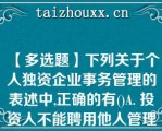 【多选题】下列关于个人独资企业事务管理的表述中,正确的有()A. 投资人不能聘用他人管理企业事务 B. 投资人可以聘用他人管理企业事务 C. 投资人对受托人职权的限制不得对 抗善意第三人 D. 投资人对受托人职权的限制不得对抗恶意第三人