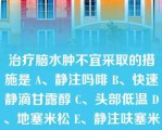 治疗脑水肿不宜采取的措施是 A、静注吗啡 B、快速静滴甘露醇 C、头部低温 D、地塞米松 E、静注呋塞米 