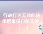 行政行为无效的法律后果是自始无效。（   ）