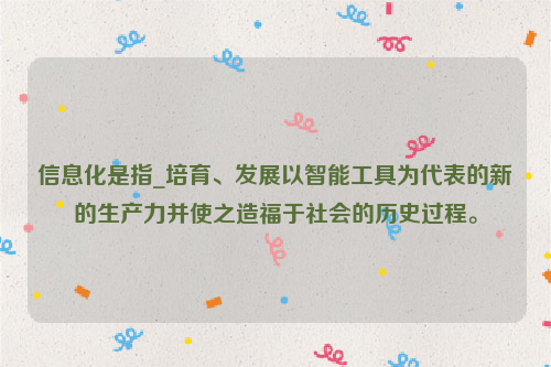 信息化是指_培育、发展以智能工具为代表的新的生产力并使之造福于社会的历史过程。