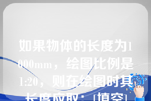 如果物体的长度为1000mm，绘图比例是1:20，则在绘图时其长度应取：[填空]