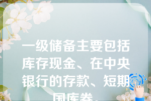 一级储备主要包括库存现金、在中央银行的存款、短期国库券。