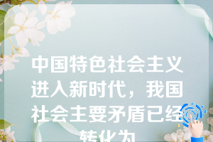 中国特色社会主义进入新时代，我国社会主要矛盾已经转化为