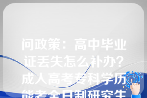 问政策：高中毕业证丢失怎么补办？成人高考专科学历能考全日制研究生吗？