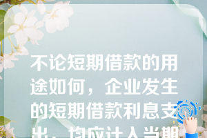 不论短期借款的用途如何，企业发生的短期借款利息支出，均应计入当期损益。（  ）