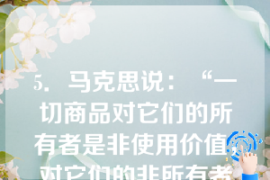 5．马克思说：“一切商品对它们的所有者是非使用价值，对它们的非所有者是使用价值。”这句话表明（）