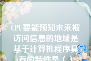 CPU要能预知未来被访问信息的地址是基于计算机程序具有的特性是（）