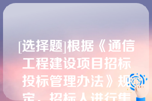 [选择题]根据《通信工程建设项目招标投标管理办法》规定，招标人进行集中招标的，应当在招标文件中明确中标人数量（）