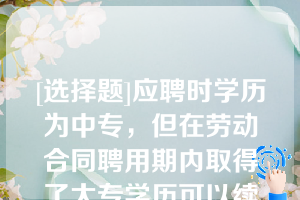 [选择题]应聘时学历为中专，但在劳动合同聘用期内取得了大专学历可以续聘（）