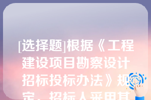 [选择题]根据《工程建设项目勘察设计招标投标办法》规定，招标人采用其他未中标人投标文
件中技术方案的，无需征得未中标人的书面同意