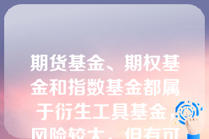 期货基金、期权基金和指数基金都属于衍生工具基金，风险较大，但有可能获取很高的收益。