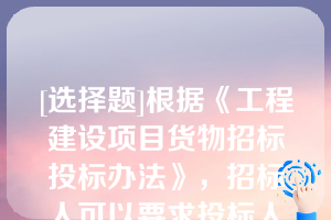 [选择题]根据《工程建设项目货物招标投标办法》，招标人可以要求投标人在提交符合招标文件规定要求的投标文件外，提交备选投标方案，但应当在（）中作出说明（单选题，0.6分）