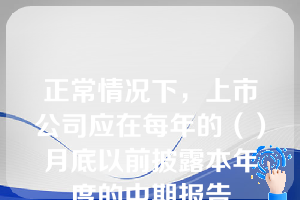 正常情况下，上市公司应在每年的（）月底以前披露本年度的中期报告