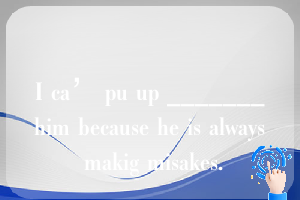 I ca’ pu up _______him because he is always makig misakes.