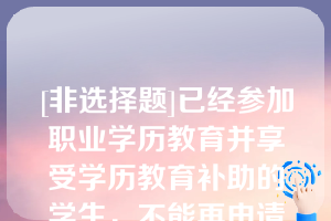 [非选择题]已经参加职业学历教育并享受学历教育补助的学生，不能再申请中期就业技能培训补贴