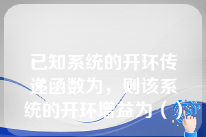 已知系统的开环传递函数为，则该系统的开环增益为（）