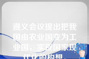 遵义会议提出把我国由农业国变为工业国，实现国家现代化的构想。