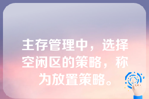 主存管理中，选择空闲区的策略，称为放置策略。