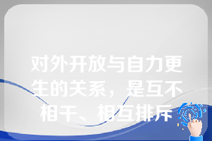 对外开放与自力更生的关系，是互不相干、相互排斥