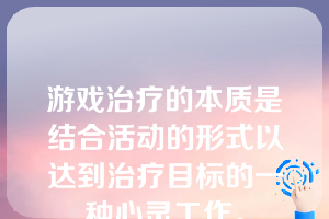 游戏治疗的本质是结合活动的形式以达到治疗目标的一种心灵工作。