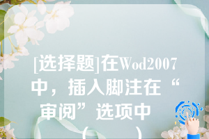 [选择题]在Wod2007中，插入脚注在“审阅”选项中		（　　）