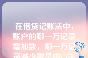 在借贷记账法中，账户的哪一方记录增加数，哪一方记录减少数是由( )决定的。