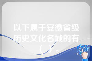 以下属于安徽省级历史文化名城的有（ ）。