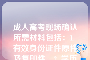 成人高考现场确认所需材料包括：1. 有效身份证件原件及复印件。2. 学历证书原件及复印件。3. 近期免冠彩色照片若干张。4. 报名登记表。5. 相关的户籍或居住证明。6. 特殊身份证明（如退伍军人、残疾人等）。7. 考试费用。 请根据具体通知准备相应材料。