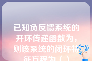 已知负反馈系统的开环传递函数为，则该系统的闭环特征方程为（）