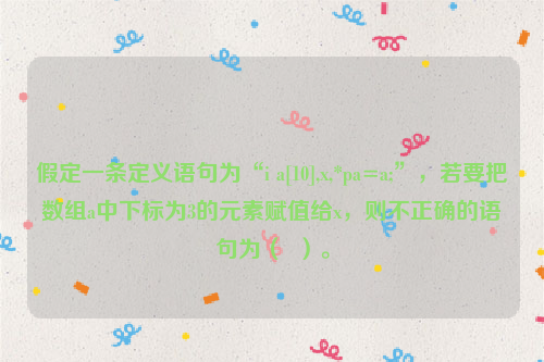 假定一条定义语句为“i a[10],x,*pa=a;”，若要把数组a中下标为3的元素赋值给x，则不正确的语句为（  ）。