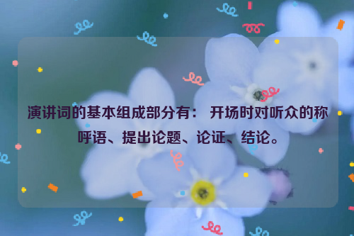 演讲词的基本组成部分有： 开场时对听众的称呼语、提出论题、论证、结论。