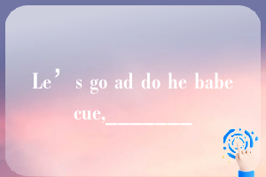 Le’s go ad do he babecue,_______