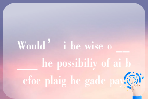 Would’ i be wise o _____ he possibiliy of ai befoe plaig he gade pay