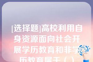 [选择题]高校利用自身资源面向社会开展学历教育和非学历教育属于（）