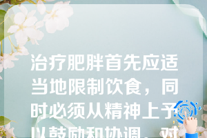 治疗肥胖首先应适当地限制饮食，同时必须从精神上予以鼓励和协调。对情绪创伤或心理异常者更应多次劝导，积极援助，去除其顾虑和忧郁。集体生活有时对心理性肥胖病儿有利。