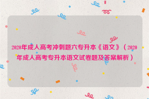 2020年成人高考冲刺题六专升本《语文》（2020年成人高考专升本语文试卷题及答案解析）