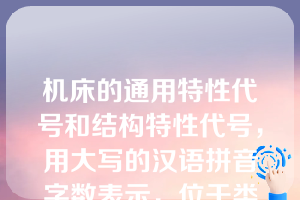 机床的通用特性代号和结构特性代号，用大写的汉语拼音字数表示，位于类代号之后，该说法（ ）