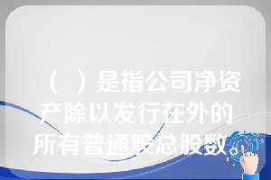 （ ）是指公司净资产除以发行在外的所有普通股总股数。