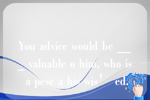 You advice would be ___ valuable o him, who is a pese a his wis’ ed.