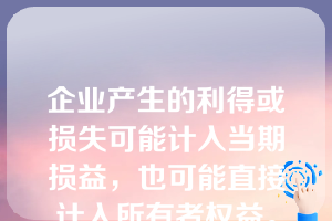 企业产生的利得或损失可能计入当期损益，也可能直接计入所有者权益。（  ）