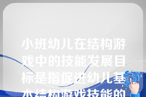 小班幼儿在结构游戏中的技能发展目标是指促进幼儿基本结构游戏技能的发展，训练小肌肉的灵活性。