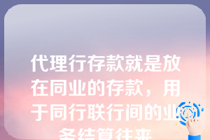 代理行存款就是放在同业的存款，用于同行联行间的业务结算往来