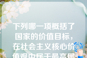 下列哪一项概括了国家的价值目标，在社会主义核心价值观中居于最高层次，对其他层次的价值理念具有统领作用。