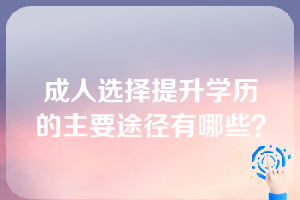 成人选择提升学历的主要途径有哪些？