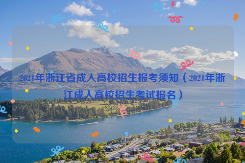 2021年浙江省成人高校招生报考须知（2021年浙江成人高校招生考试报名）