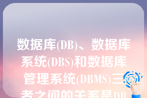 数据库(DB)、数据库系统(DBS)和数据库管理系统(DBMS)三者之间的关系是DBMS包括DB和DBS。