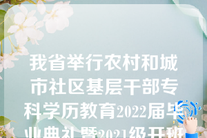 我省举行农村和城市社区基层干部专科学历教育2022届毕业典礼暨2021级开班式