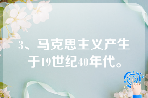 3、马克思主义产生于19世纪40年代。